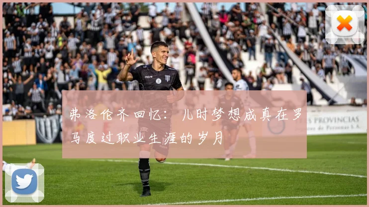 弗洛伦齐回忆：儿时梦想成真在罗马度过职业生涯的岁月