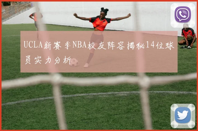 UCLA新赛季NBA校友阵容揭秘14位球员实力分析