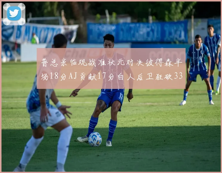 普总亲临观战准状元对决彼得森半场18分AJ贡献17分白人后卫狂砍33分10助攻