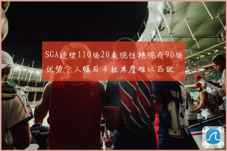 SGA连续110场20表现惊艳现存90场优势令人瞩目卡杜库詹难以匹敌