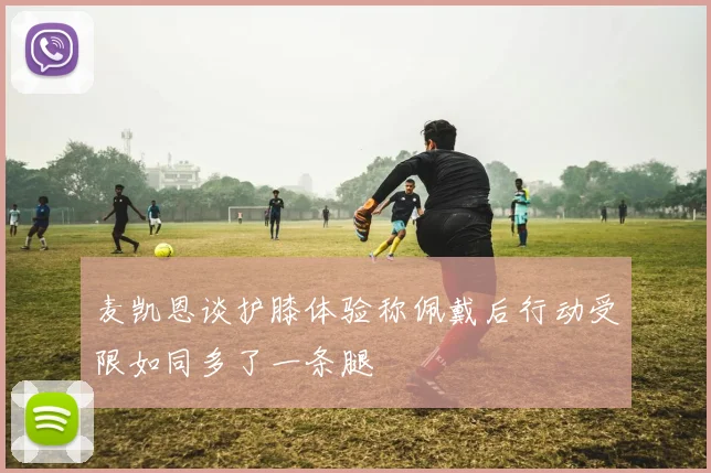 麦凯恩谈护膝体验称佩戴后行动受限如同多了一条腿