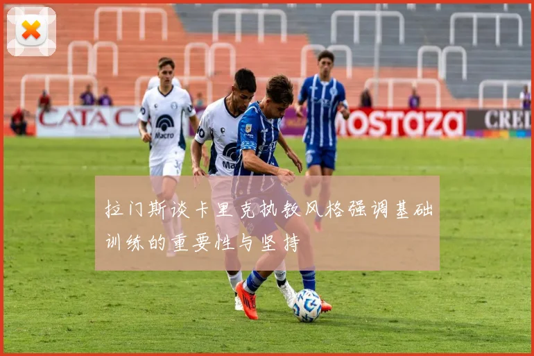 拉门斯谈卡里克执教风格强调基础训练的重要性与坚持