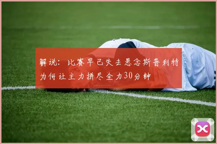 解说：比赛早已失去悬念斯普利特为何让主力拼尽全力30分钟
