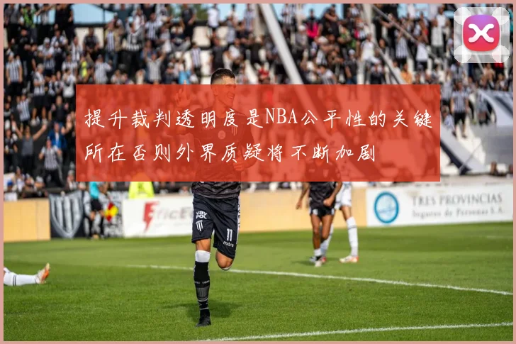 提升裁判透明度是NBA公平性的关键所在否则外界质疑将不断加剧