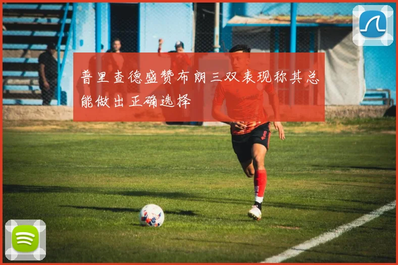 普里查德盛赞布朗三双表现称其总能做出正确选择