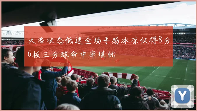 大洛状态低迷全场手感冰凉仅得8分6板三分球命中率堪忧