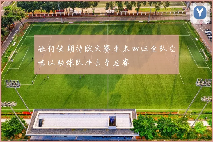独行侠期待欧文赛季末回归全队合练以助球队冲击季后赛