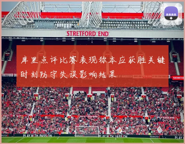 库里点评比赛表现称本应获胜关键时刻防守失误影响结果