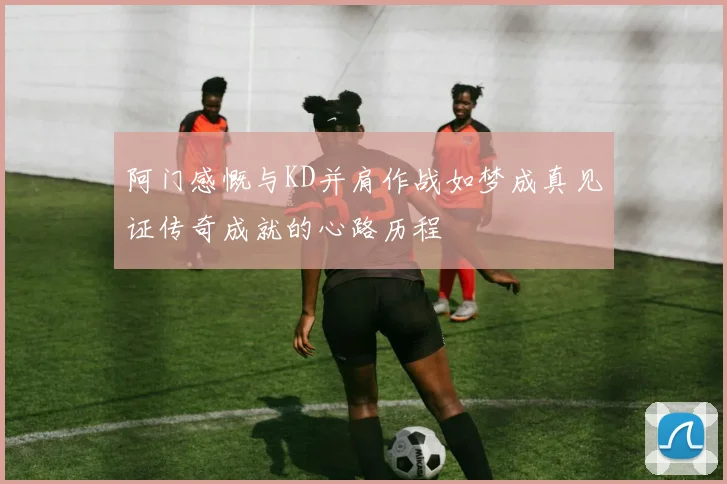 阿门感慨与KD并肩作战如梦成真见证传奇成就的心路历程