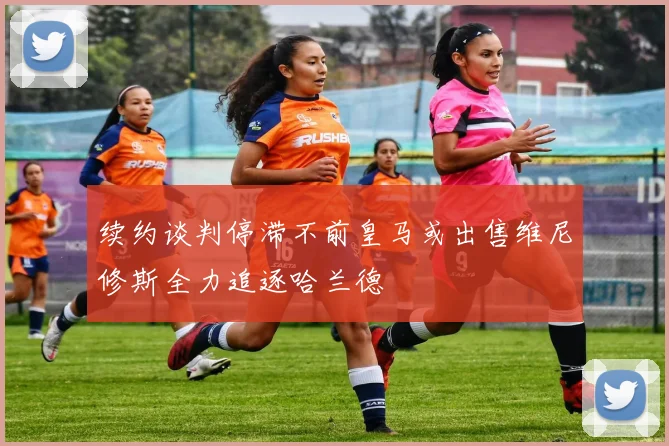 续约谈判停滞不前皇马或出售维尼修斯全力追逐哈兰德