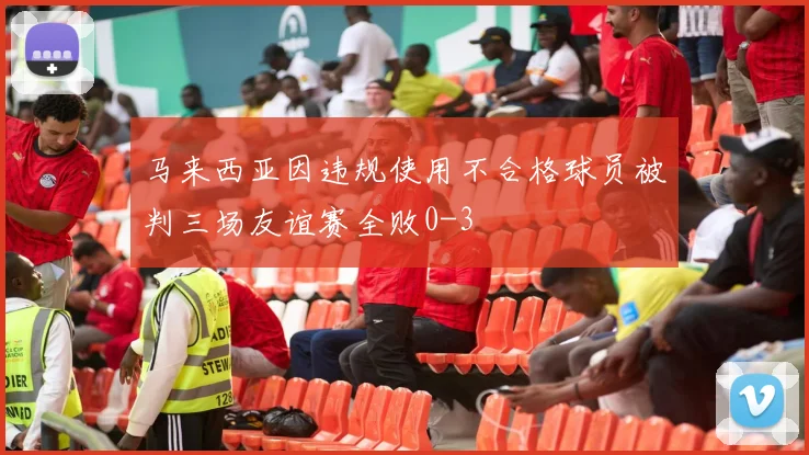 马来西亚因违规使用不合格球员被判三场友谊赛全败0-3
