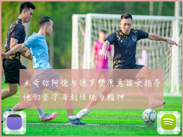 米奇称阿德与德罗赞愿意接受指导他们坚守马刺传统与精神