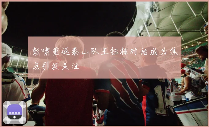 彭啸重返泰山队王钰栋对话成为焦点引发关注