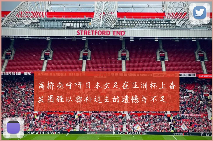 高桥花呼吁日本女足在亚洲杯上奋发图强以弥补过去的遗憾与不足
