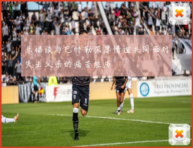 乐福谈与巴特勒深厚情谊共同面对失去父亲的痛苦经历