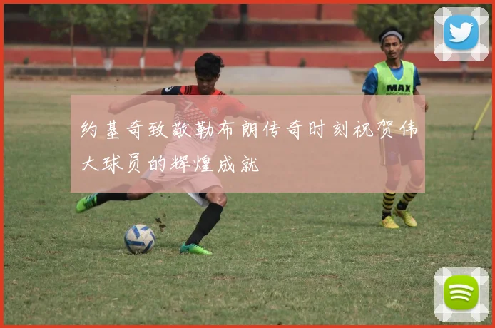 约基奇致敬勒布朗传奇时刻祝贺伟大球员的辉煌成就