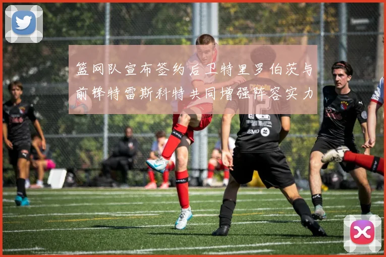 篮网队宣布签约后卫特里罗伯茨与前锋特雷斯科特共同增强阵容实力