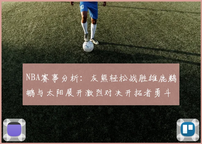 NBA赛事分析：灰熊轻松战胜雄鹿鹈鹕与太阳展开激烈对决开拓者勇斗快船不畏强敌