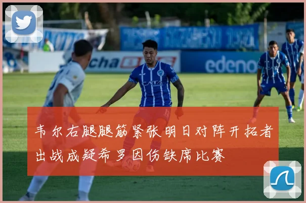 韦尔右腿腿筋紧张明日对阵开拓者出战成疑希罗因伤缺席比赛