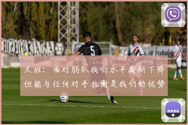文班：面对弱队我们水平有所下降但能与任何对手抗衡是我们的优势