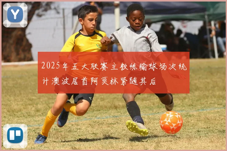 2025年五大联赛主教练输球场次统计澳波居首阿莫林紧随其后