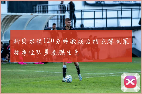 科贝尔谈120分钟激战后的点球决策称每位队员表现出色