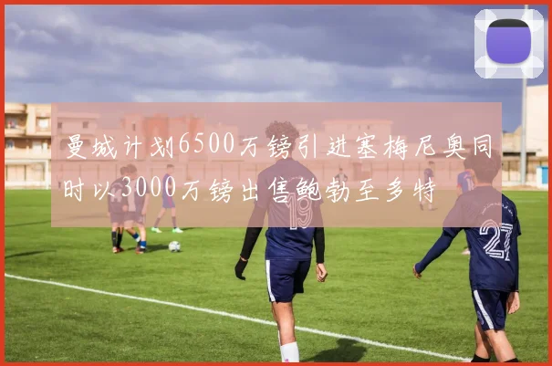 曼城计划6500万镑引进塞梅尼奥同时以3000万镑出售鲍勃至多特