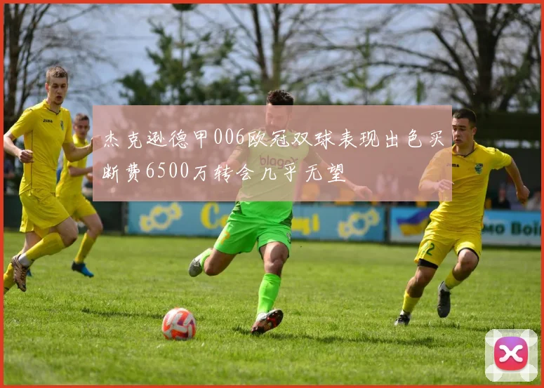 杰克逊德甲006欧冠双球表现出色买断费6500万转会几乎无望