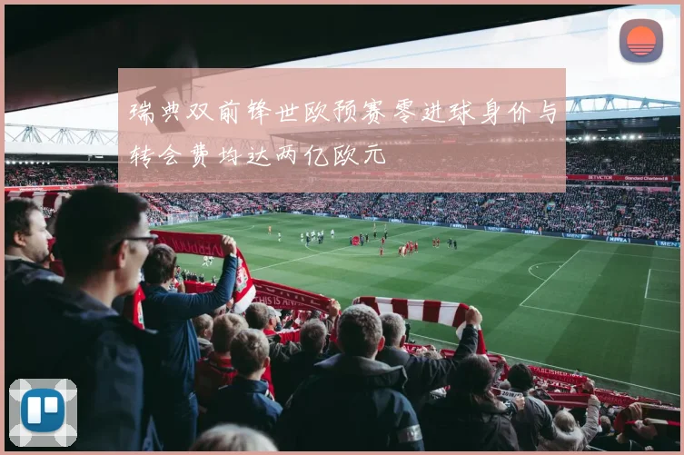 瑞典双前锋世欧预赛零进球身价与转会费均达两亿欧元