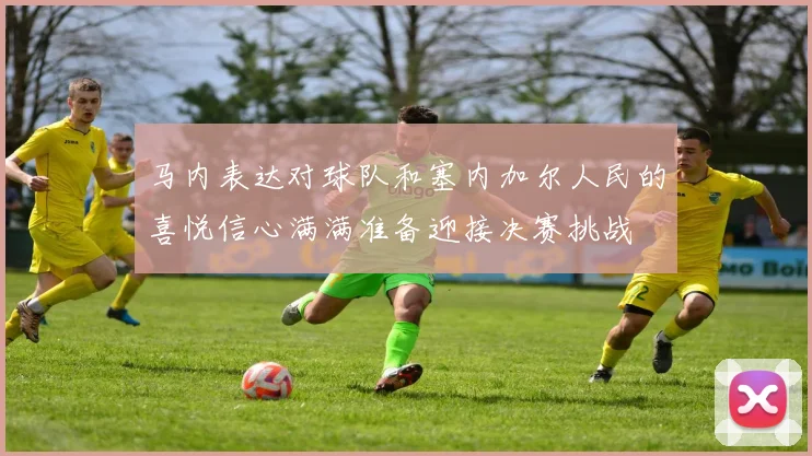 马内表达对球队和塞内加尔人民的喜悦信心满满准备迎接决赛挑战