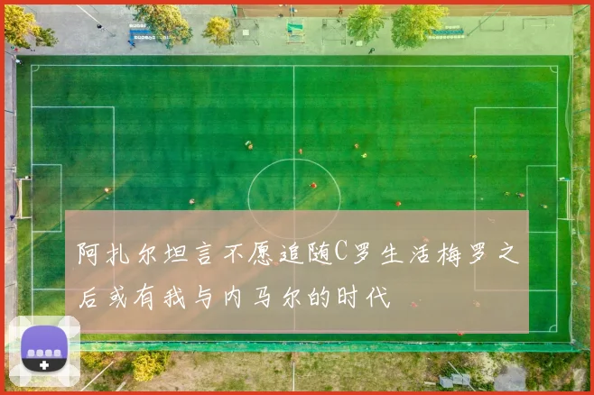 阿扎尔坦言不愿追随C罗生活梅罗之后或有我与内马尔的时代