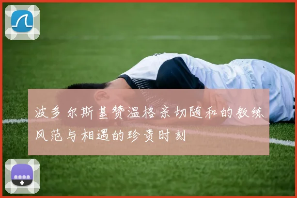 波多尔斯基赞温格亲切随和的教练风范与相遇的珍贵时刻