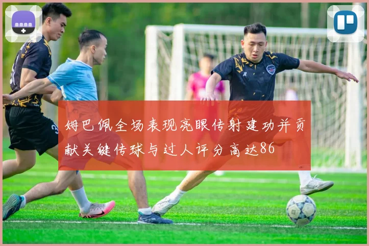 姆巴佩全场表现亮眼传射建功并贡献关键传球与过人评分高达86