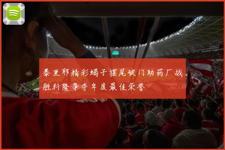 泰里耶精彩蝎子摆尾破门助药厂战胜科隆争夺年度最佳荣誉