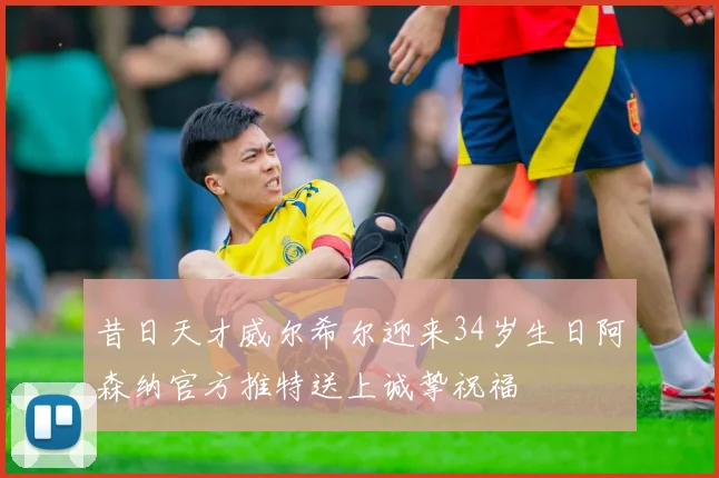昔日天才威尔希尔迎来34岁生日阿森纳官方推特送上诚挚祝福