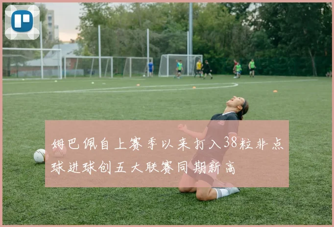 姆巴佩自上赛季以来打入38粒非点球进球创五大联赛同期新高