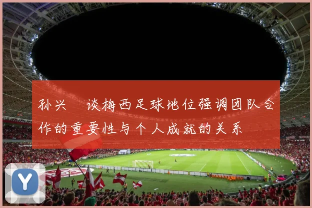 孙兴慜谈梅西足球地位强调团队合作的重要性与个人成就的关系