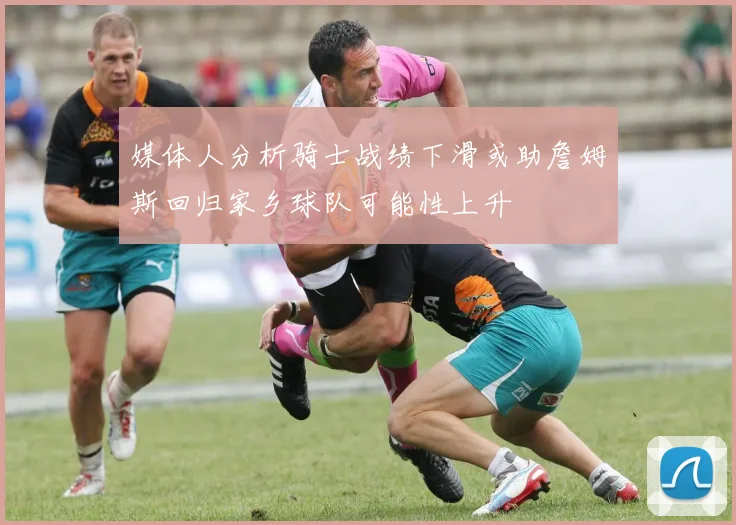 媒体人分析骑士战绩下滑或助詹姆斯回归家乡球队可能性上升