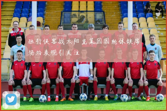 独行侠客战太阳克莱因因轮休缺席场均表现引关注