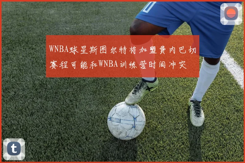 WNBA球星斯图尔特将加盟费内巴切赛程可能和WNBA训练营时间冲突