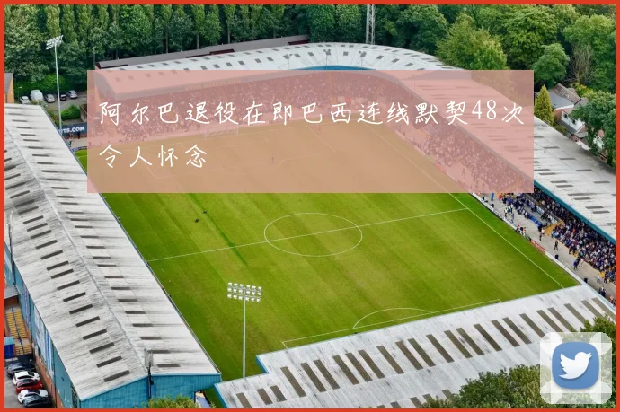 阿尔巴退役在即巴西连线默契48次令人怀念