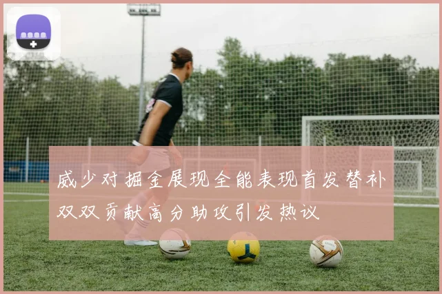 威少对掘金展现全能表现首发替补双双贡献高分助攻引发热议