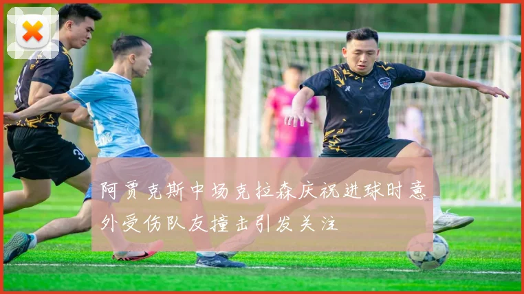 阿贾克斯中场克拉森庆祝进球时意外受伤队友撞击引发关注