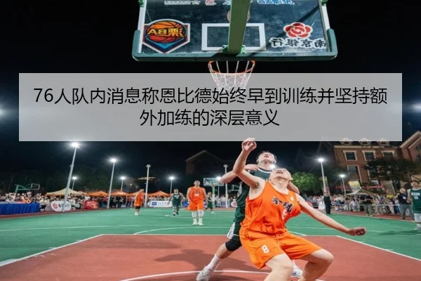 76人队内消息称恩比德始终早到训练并坚持额外加练的深层意义